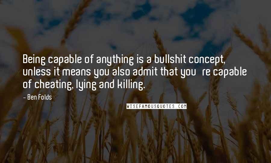 Ben Folds Quotes: Being capable of anything is a bullshit concept, unless it means you also admit that you're capable of cheating, lying and killing.