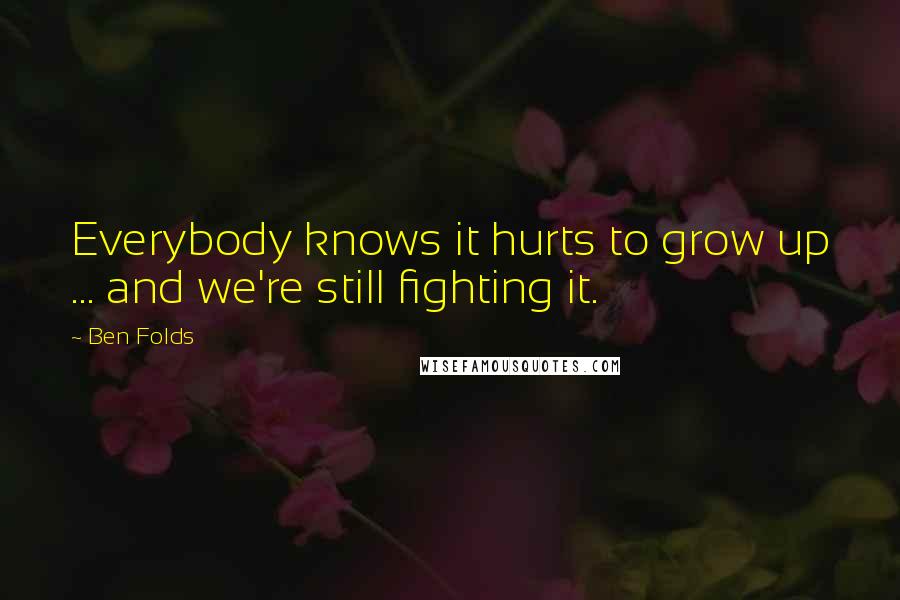 Ben Folds Quotes: Everybody knows it hurts to grow up ... and we're still fighting it.