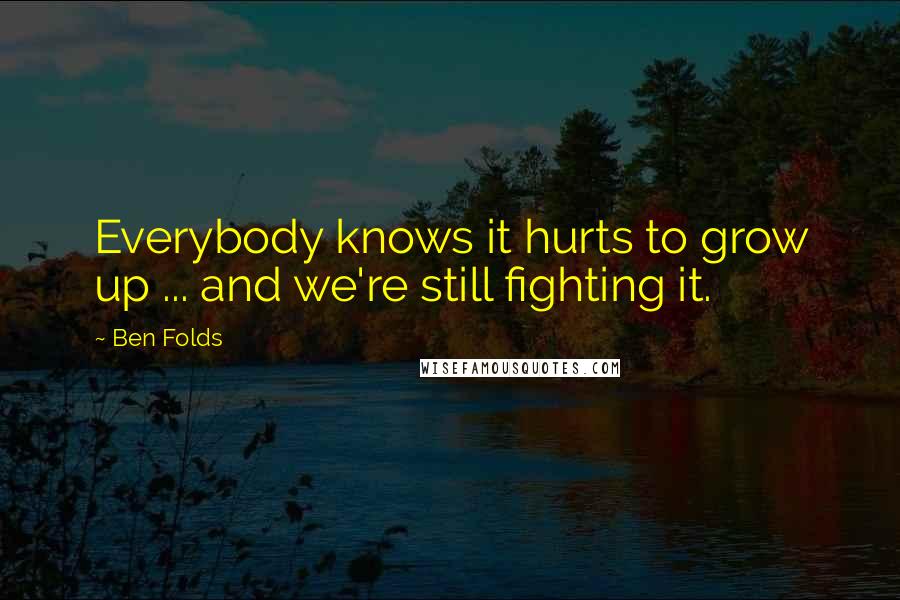 Ben Folds Quotes: Everybody knows it hurts to grow up ... and we're still fighting it.