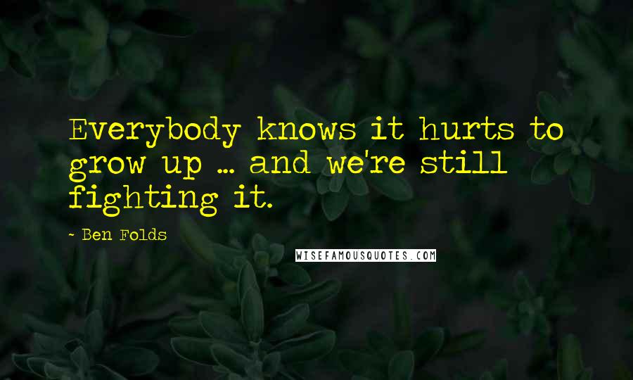 Ben Folds Quotes: Everybody knows it hurts to grow up ... and we're still fighting it.