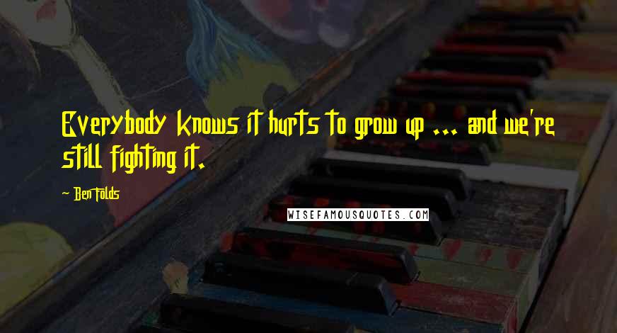 Ben Folds Quotes: Everybody knows it hurts to grow up ... and we're still fighting it.