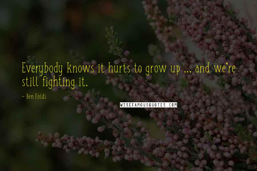 Ben Folds Quotes: Everybody knows it hurts to grow up ... and we're still fighting it.