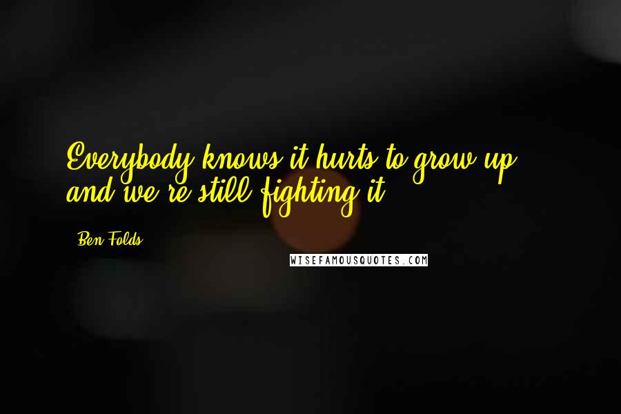 Ben Folds Quotes: Everybody knows it hurts to grow up ... and we're still fighting it.