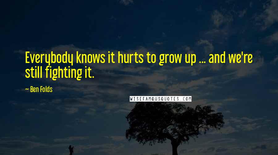 Ben Folds Quotes: Everybody knows it hurts to grow up ... and we're still fighting it.