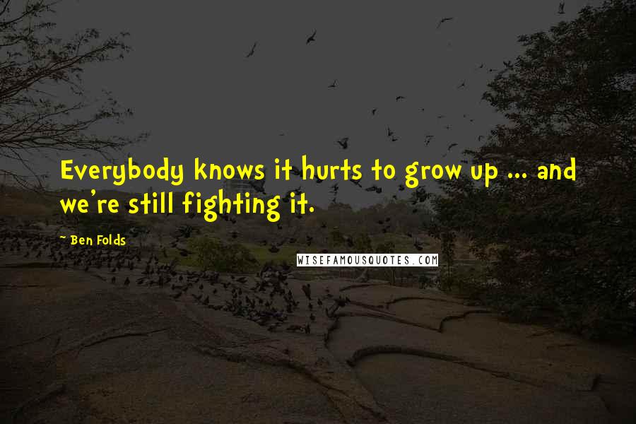 Ben Folds Quotes: Everybody knows it hurts to grow up ... and we're still fighting it.