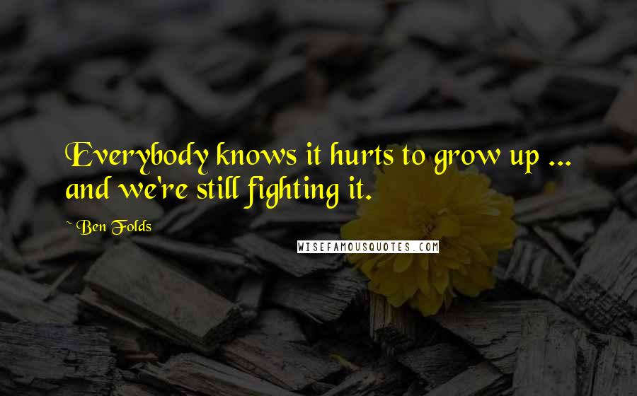 Ben Folds Quotes: Everybody knows it hurts to grow up ... and we're still fighting it.