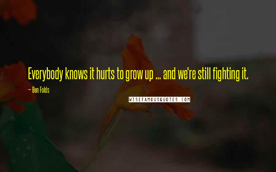 Ben Folds Quotes: Everybody knows it hurts to grow up ... and we're still fighting it.