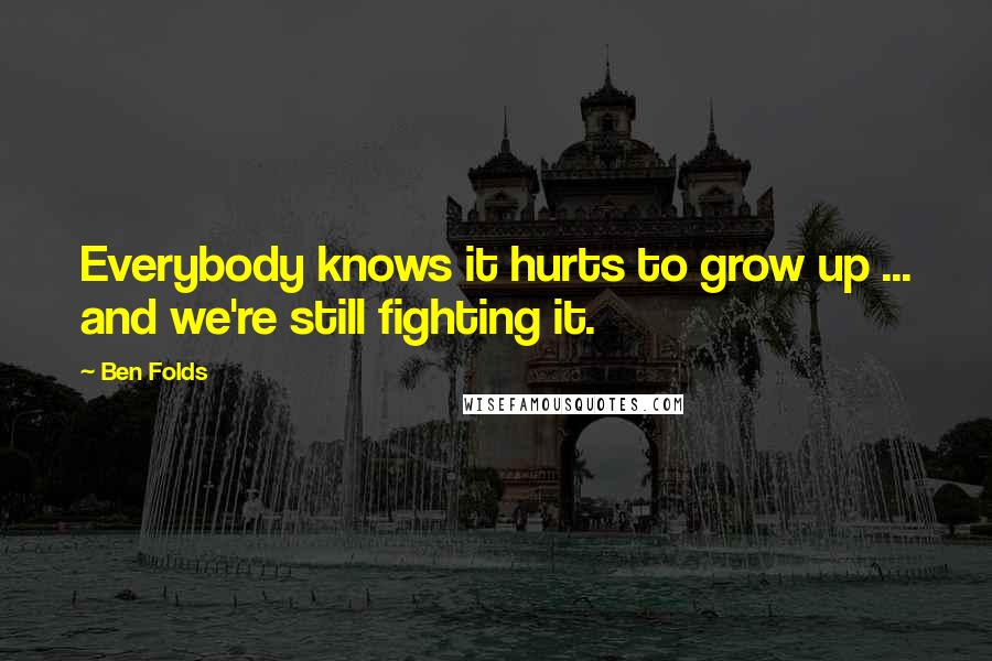 Ben Folds Quotes: Everybody knows it hurts to grow up ... and we're still fighting it.