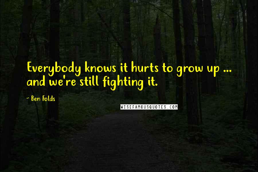 Ben Folds Quotes: Everybody knows it hurts to grow up ... and we're still fighting it.