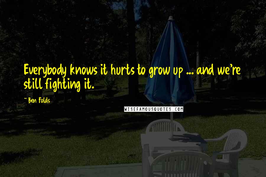 Ben Folds Quotes: Everybody knows it hurts to grow up ... and we're still fighting it.