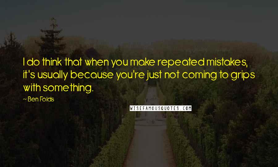 Ben Folds Quotes: I do think that when you make repeated mistakes, it's usually because you're just not coming to grips with something.