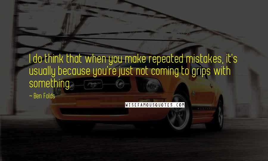 Ben Folds Quotes: I do think that when you make repeated mistakes, it's usually because you're just not coming to grips with something.