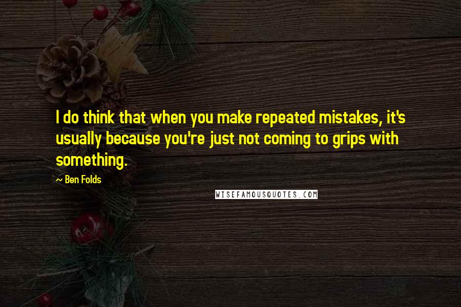 Ben Folds Quotes: I do think that when you make repeated mistakes, it's usually because you're just not coming to grips with something.