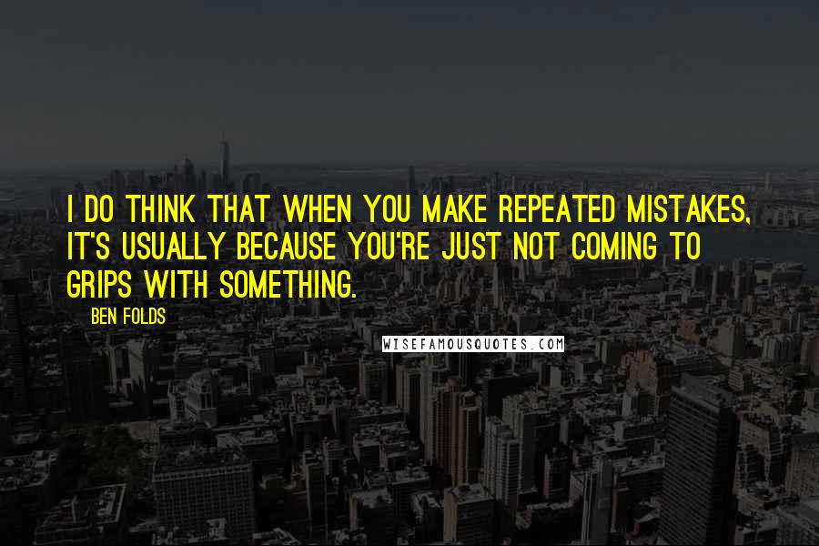 Ben Folds Quotes: I do think that when you make repeated mistakes, it's usually because you're just not coming to grips with something.