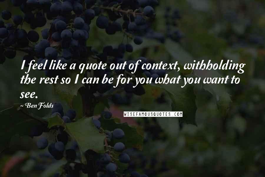Ben Folds Quotes: I feel like a quote out of context, withholding the rest so I can be for you what you want to see.