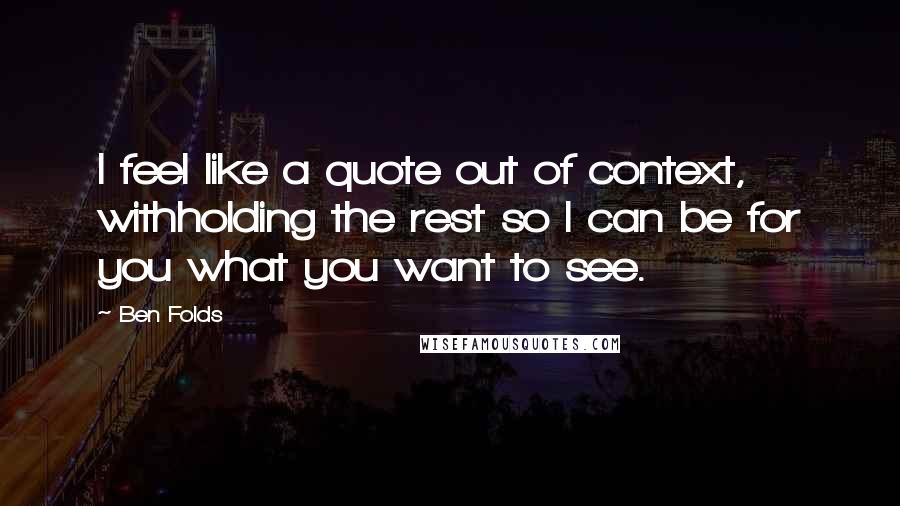 Ben Folds Quotes: I feel like a quote out of context, withholding the rest so I can be for you what you want to see.