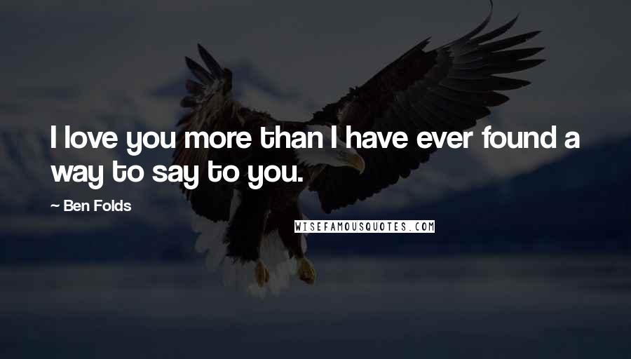 Ben Folds Quotes: I love you more than I have ever found a way to say to you.