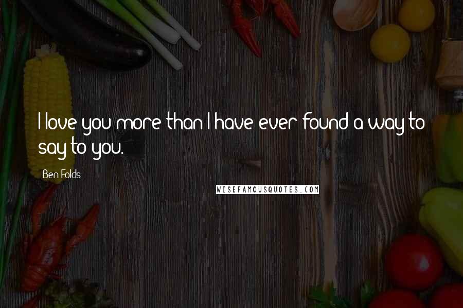 Ben Folds Quotes: I love you more than I have ever found a way to say to you.