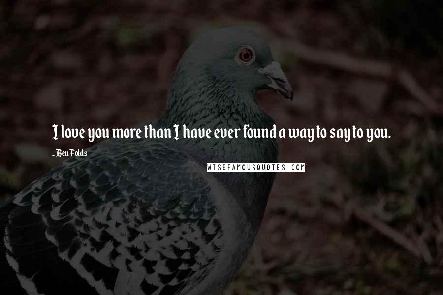 Ben Folds Quotes: I love you more than I have ever found a way to say to you.