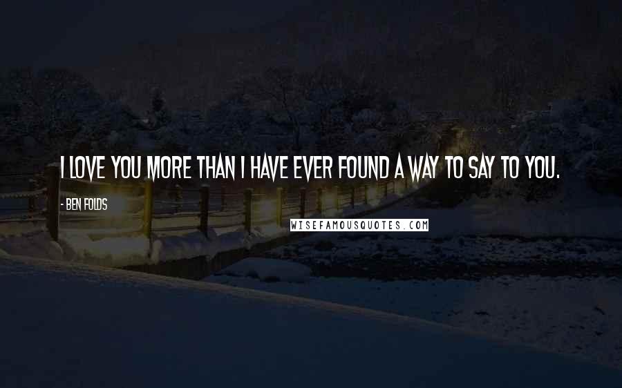 Ben Folds Quotes: I love you more than I have ever found a way to say to you.