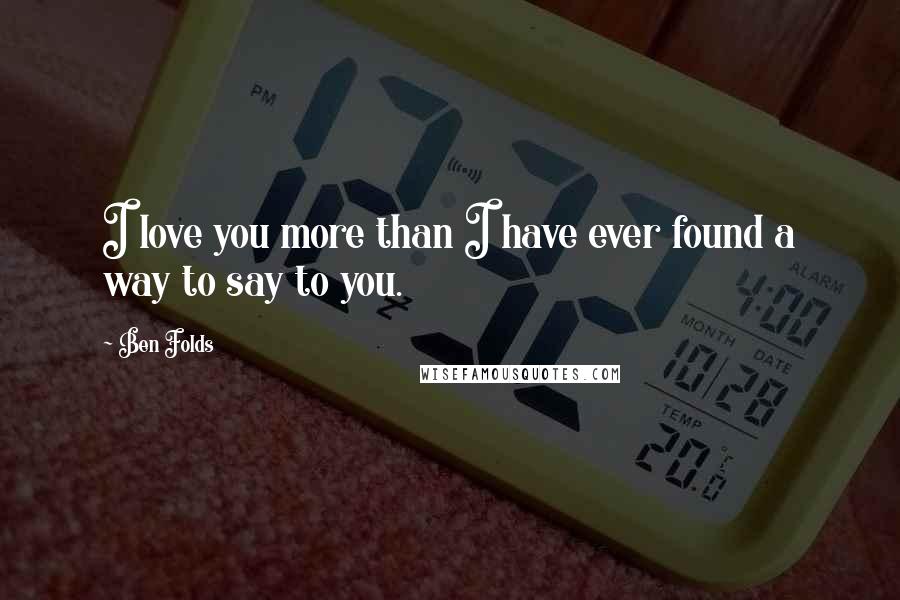 Ben Folds Quotes: I love you more than I have ever found a way to say to you.