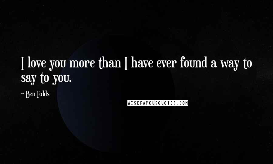 Ben Folds Quotes: I love you more than I have ever found a way to say to you.