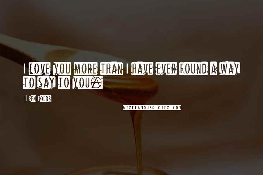 Ben Folds Quotes: I love you more than I have ever found a way to say to you.