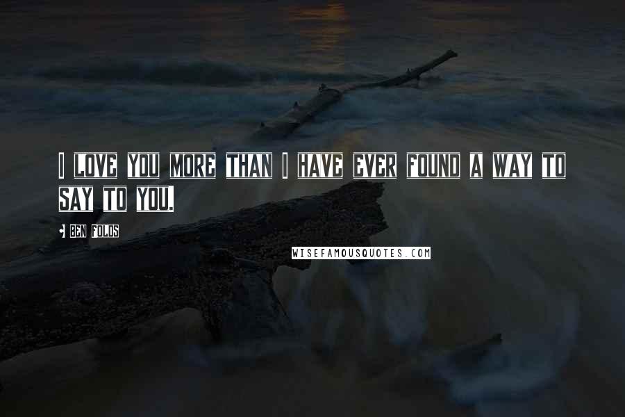 Ben Folds Quotes: I love you more than I have ever found a way to say to you.