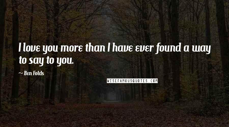 Ben Folds Quotes: I love you more than I have ever found a way to say to you.