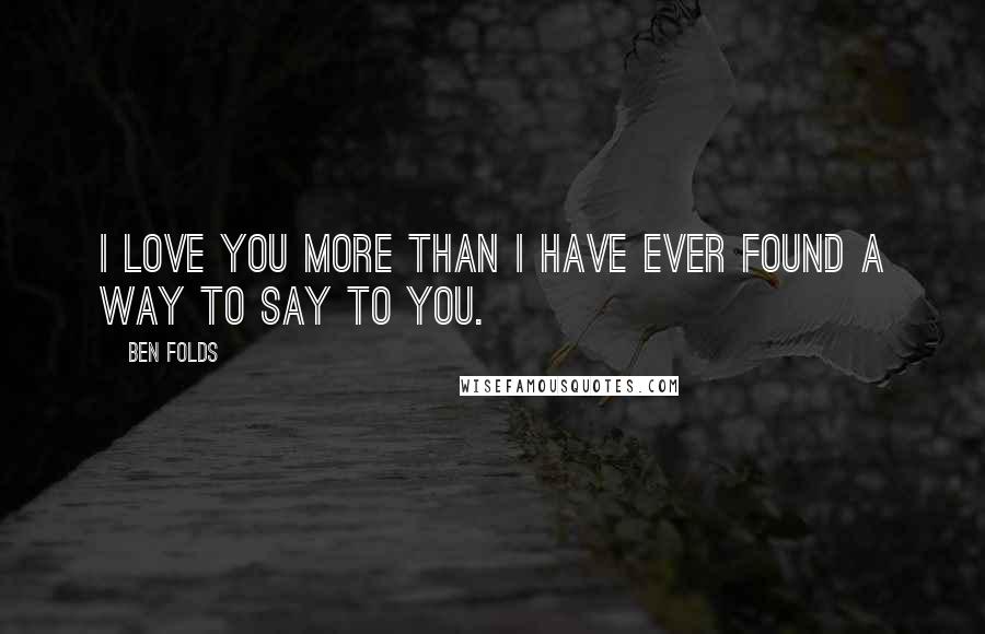 Ben Folds Quotes: I love you more than I have ever found a way to say to you.