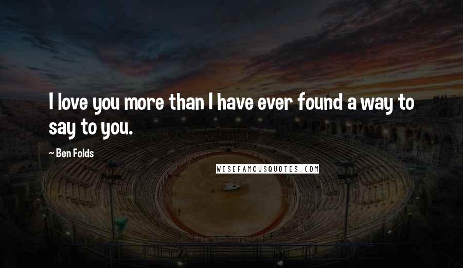 Ben Folds Quotes: I love you more than I have ever found a way to say to you.