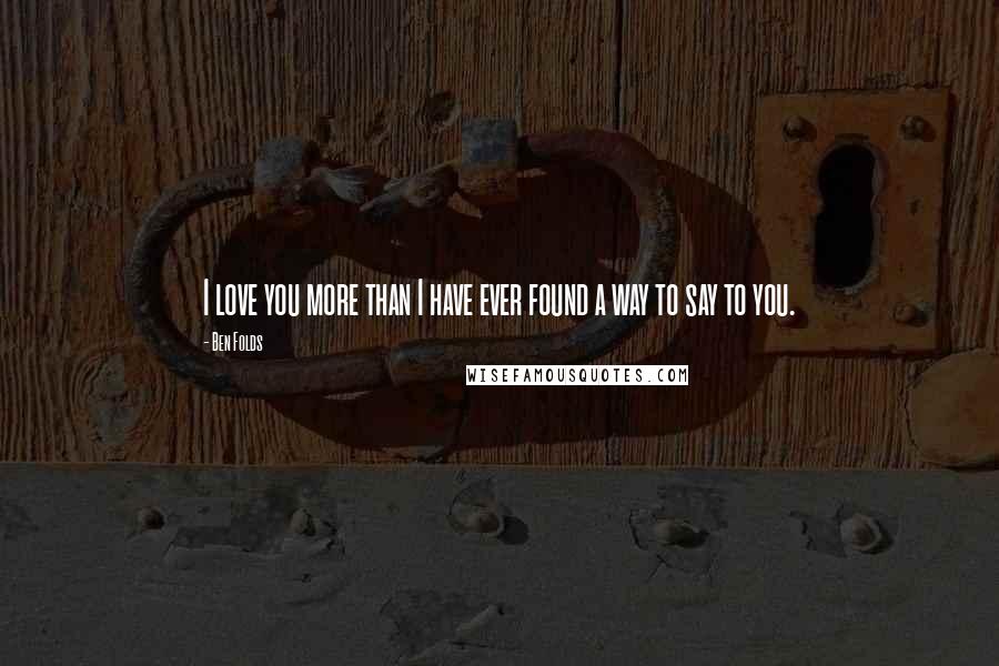 Ben Folds Quotes: I love you more than I have ever found a way to say to you.