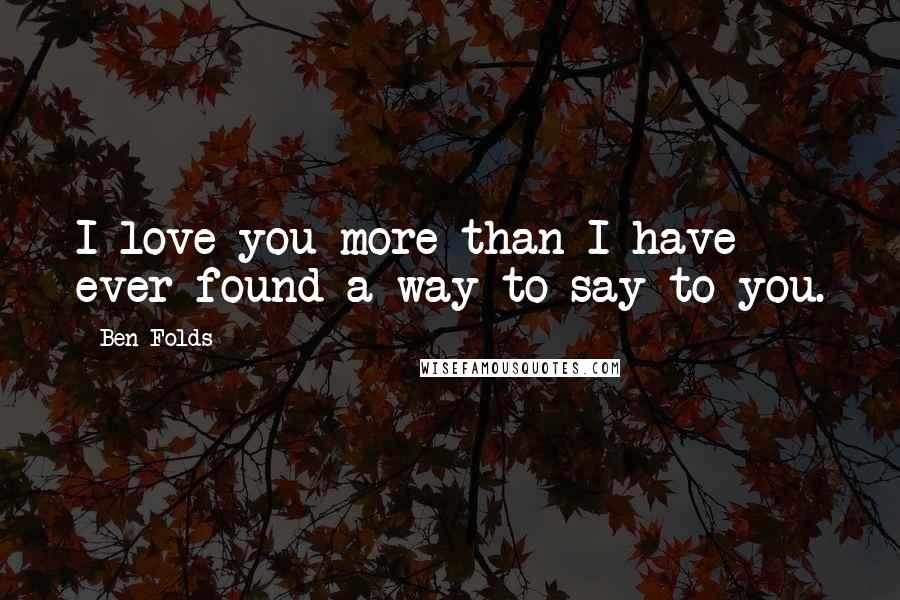 Ben Folds Quotes: I love you more than I have ever found a way to say to you.
