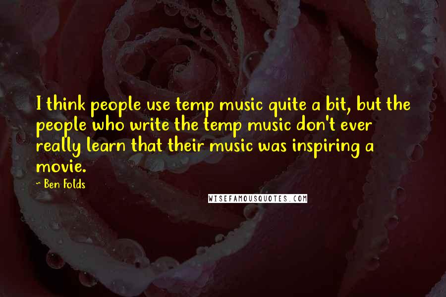 Ben Folds Quotes: I think people use temp music quite a bit, but the people who write the temp music don't ever really learn that their music was inspiring a movie.