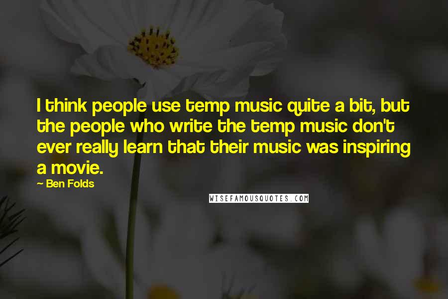 Ben Folds Quotes: I think people use temp music quite a bit, but the people who write the temp music don't ever really learn that their music was inspiring a movie.