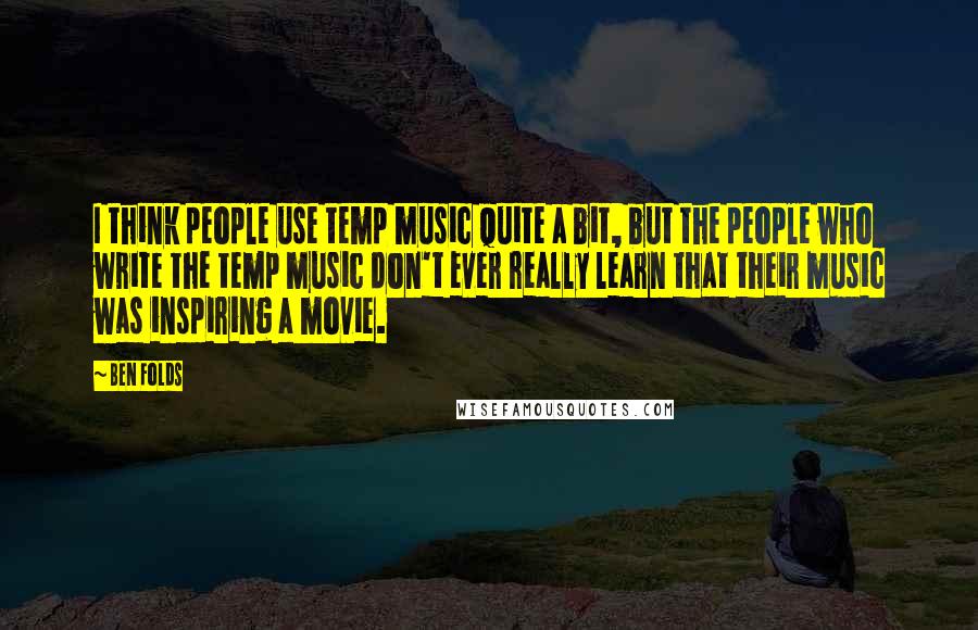 Ben Folds Quotes: I think people use temp music quite a bit, but the people who write the temp music don't ever really learn that their music was inspiring a movie.