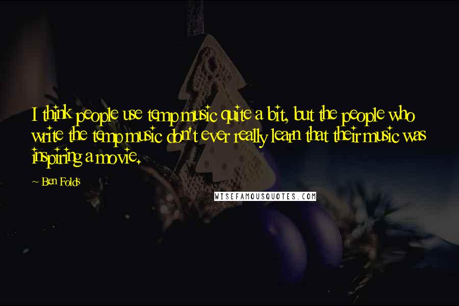 Ben Folds Quotes: I think people use temp music quite a bit, but the people who write the temp music don't ever really learn that their music was inspiring a movie.