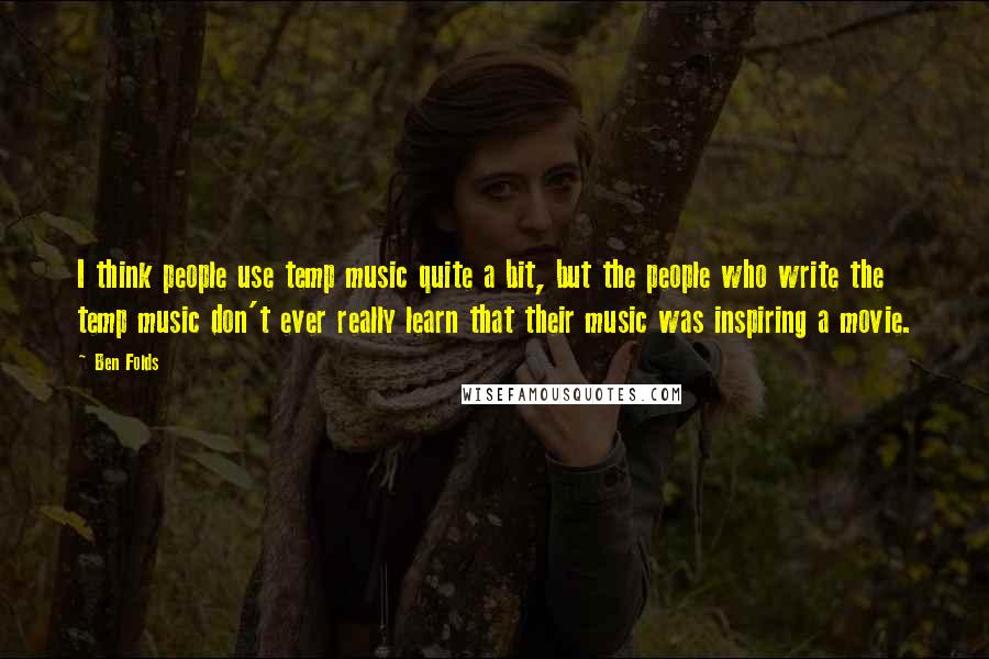 Ben Folds Quotes: I think people use temp music quite a bit, but the people who write the temp music don't ever really learn that their music was inspiring a movie.