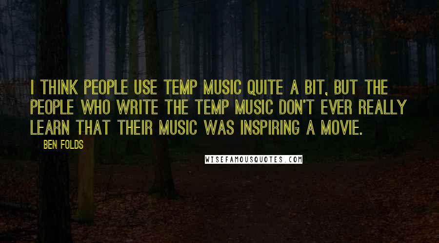 Ben Folds Quotes: I think people use temp music quite a bit, but the people who write the temp music don't ever really learn that their music was inspiring a movie.