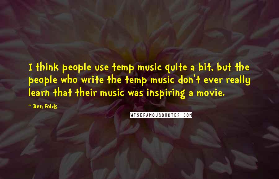 Ben Folds Quotes: I think people use temp music quite a bit, but the people who write the temp music don't ever really learn that their music was inspiring a movie.