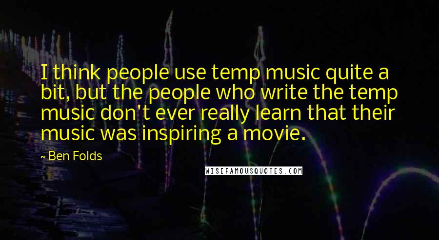 Ben Folds Quotes: I think people use temp music quite a bit, but the people who write the temp music don't ever really learn that their music was inspiring a movie.