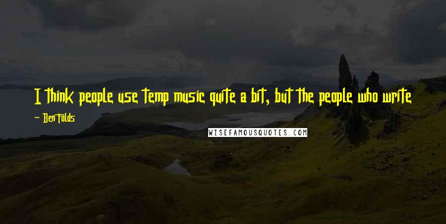 Ben Folds Quotes: I think people use temp music quite a bit, but the people who write the temp music don't ever really learn that their music was inspiring a movie.