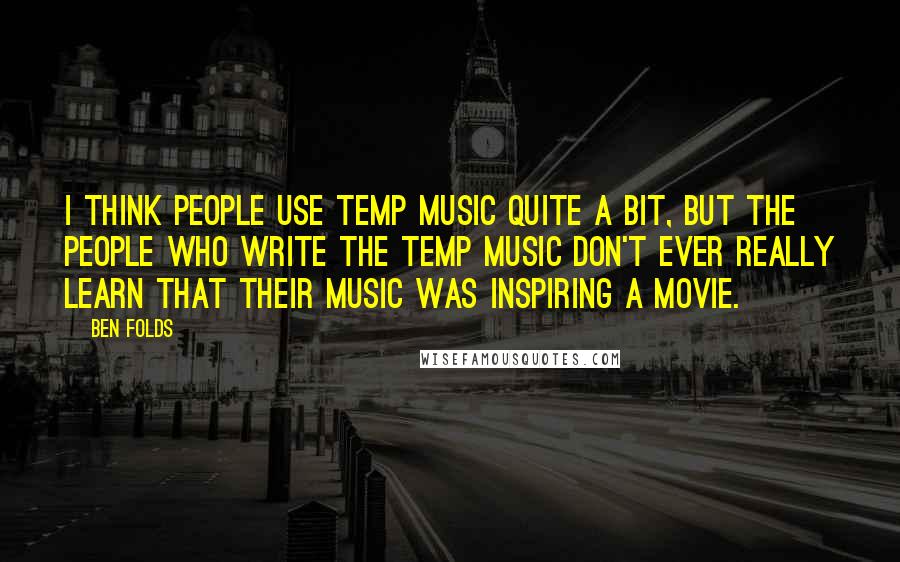 Ben Folds Quotes: I think people use temp music quite a bit, but the people who write the temp music don't ever really learn that their music was inspiring a movie.