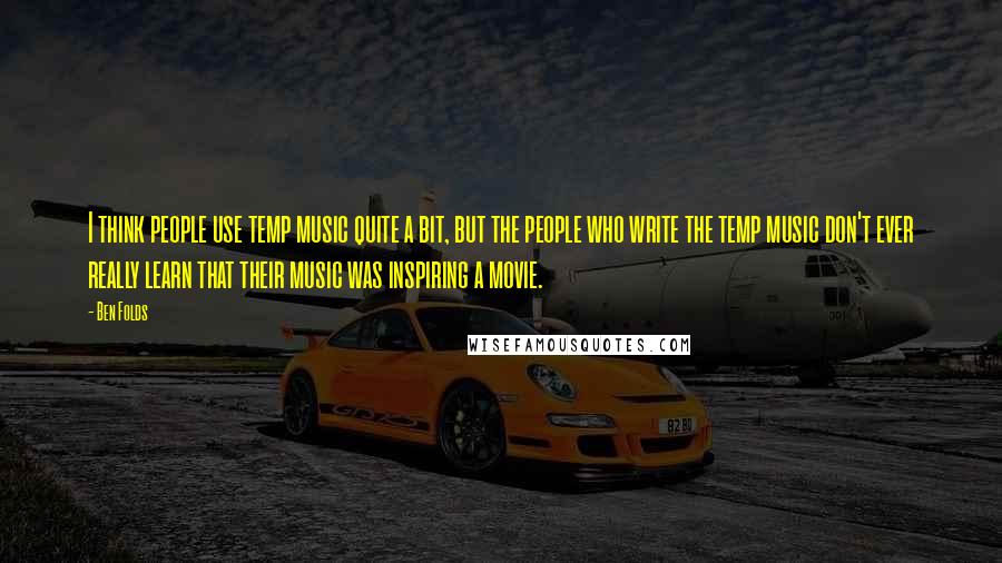 Ben Folds Quotes: I think people use temp music quite a bit, but the people who write the temp music don't ever really learn that their music was inspiring a movie.