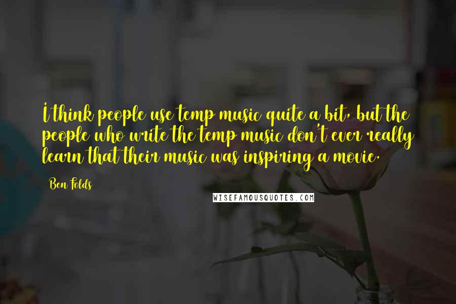 Ben Folds Quotes: I think people use temp music quite a bit, but the people who write the temp music don't ever really learn that their music was inspiring a movie.