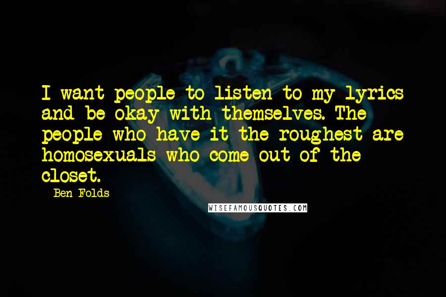 Ben Folds Quotes: I want people to listen to my lyrics and be okay with themselves. The people who have it the roughest are homosexuals who come out of the closet.