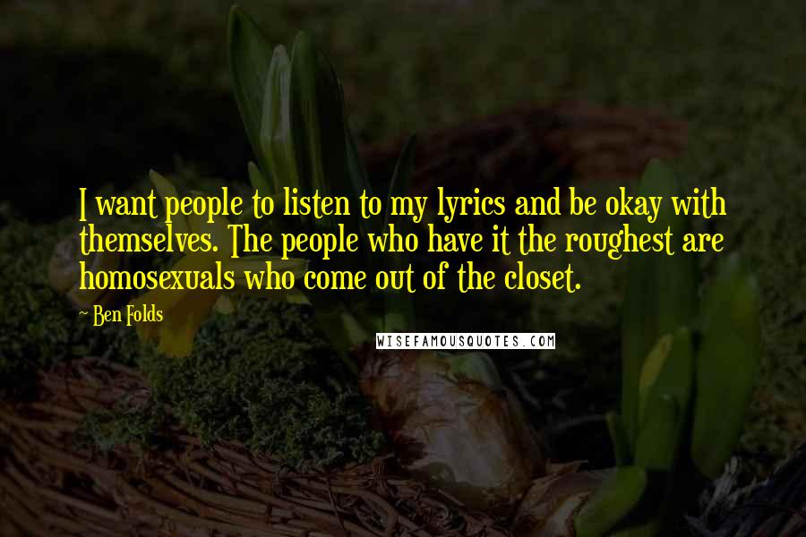 Ben Folds Quotes: I want people to listen to my lyrics and be okay with themselves. The people who have it the roughest are homosexuals who come out of the closet.