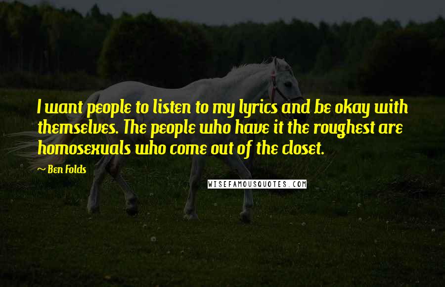 Ben Folds Quotes: I want people to listen to my lyrics and be okay with themselves. The people who have it the roughest are homosexuals who come out of the closet.