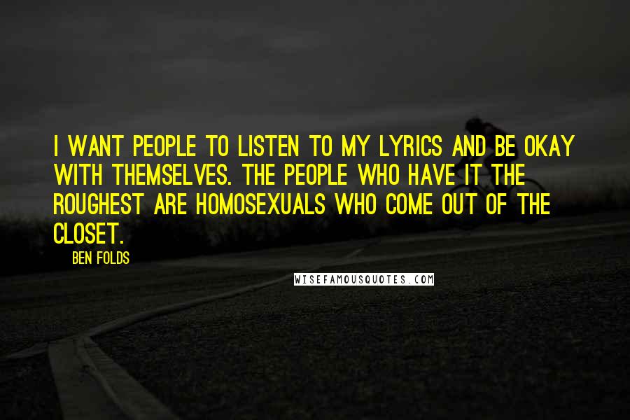 Ben Folds Quotes: I want people to listen to my lyrics and be okay with themselves. The people who have it the roughest are homosexuals who come out of the closet.