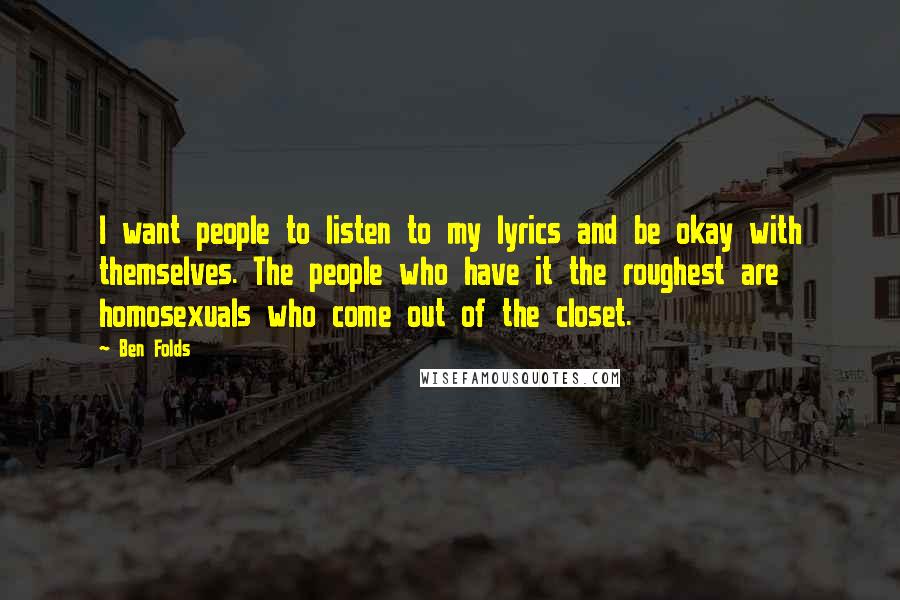 Ben Folds Quotes: I want people to listen to my lyrics and be okay with themselves. The people who have it the roughest are homosexuals who come out of the closet.